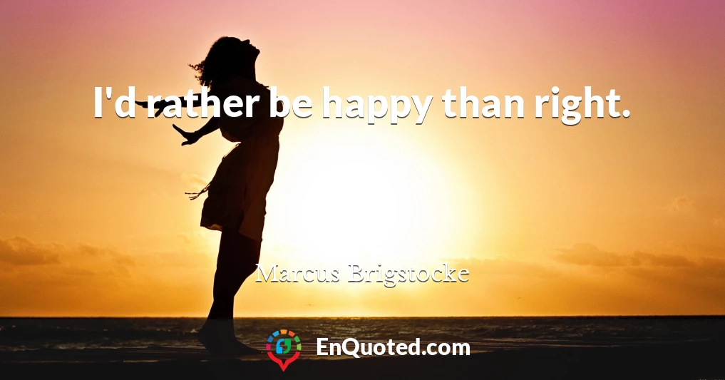 I'd rather be happy than right.