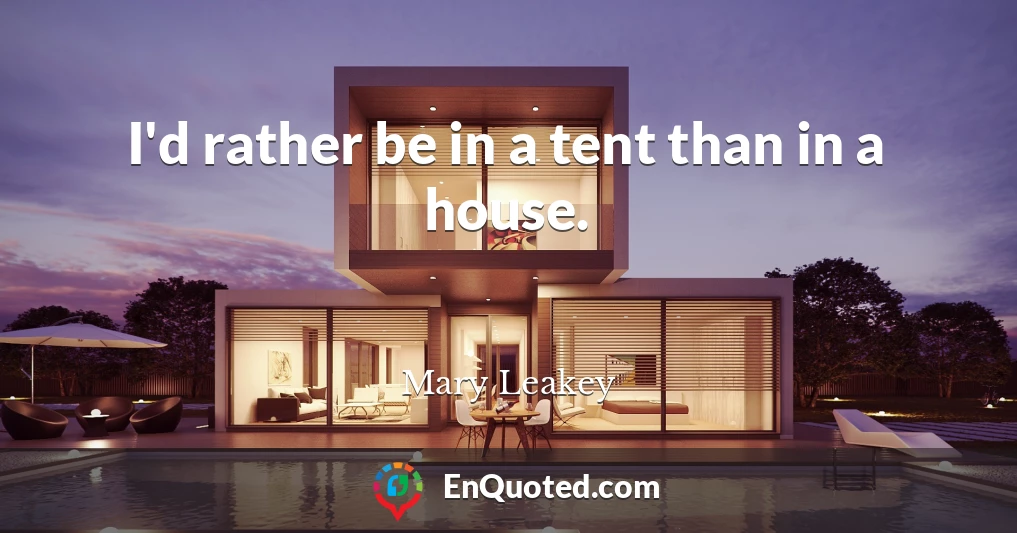 I'd rather be in a tent than in a house.
