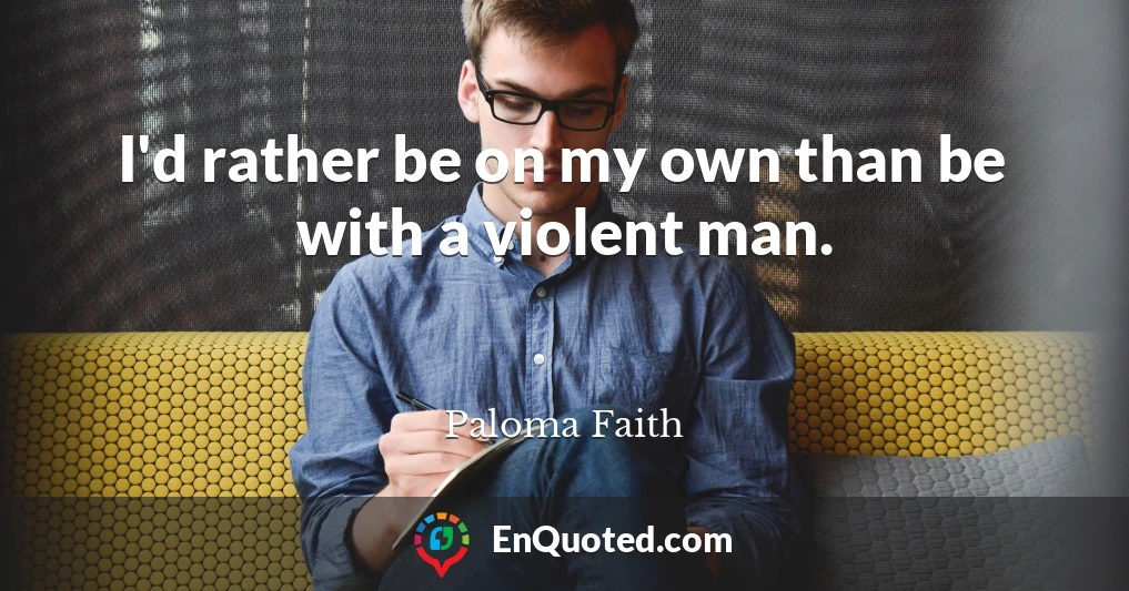 I'd rather be on my own than be with a violent man.