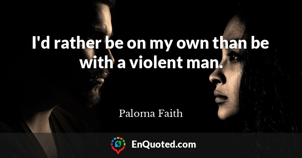 I'd rather be on my own than be with a violent man.