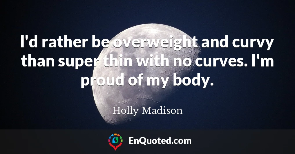 I'd rather be overweight and curvy than super thin with no curves. I'm proud of my body.