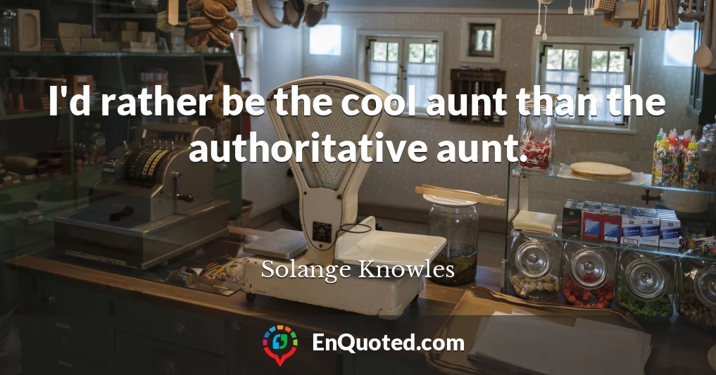 I'd rather be the cool aunt than the authoritative aunt.