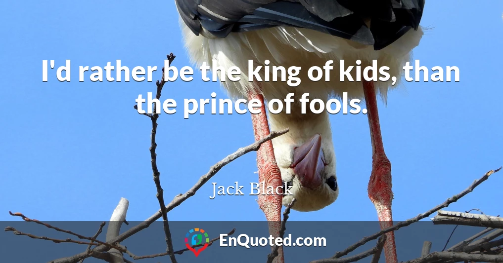 I'd rather be the king of kids, than the prince of fools.
