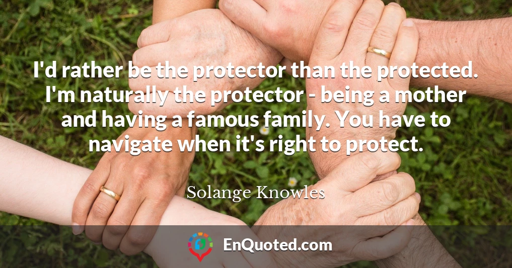 I'd rather be the protector than the protected. I'm naturally the protector - being a mother and having a famous family. You have to navigate when it's right to protect.