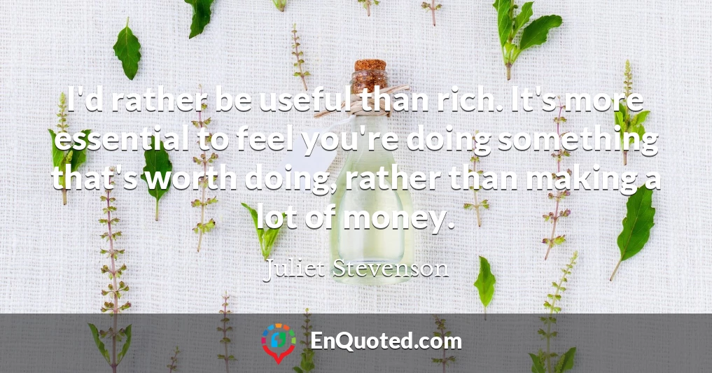 I'd rather be useful than rich. It's more essential to feel you're doing something that's worth doing, rather than making a lot of money.