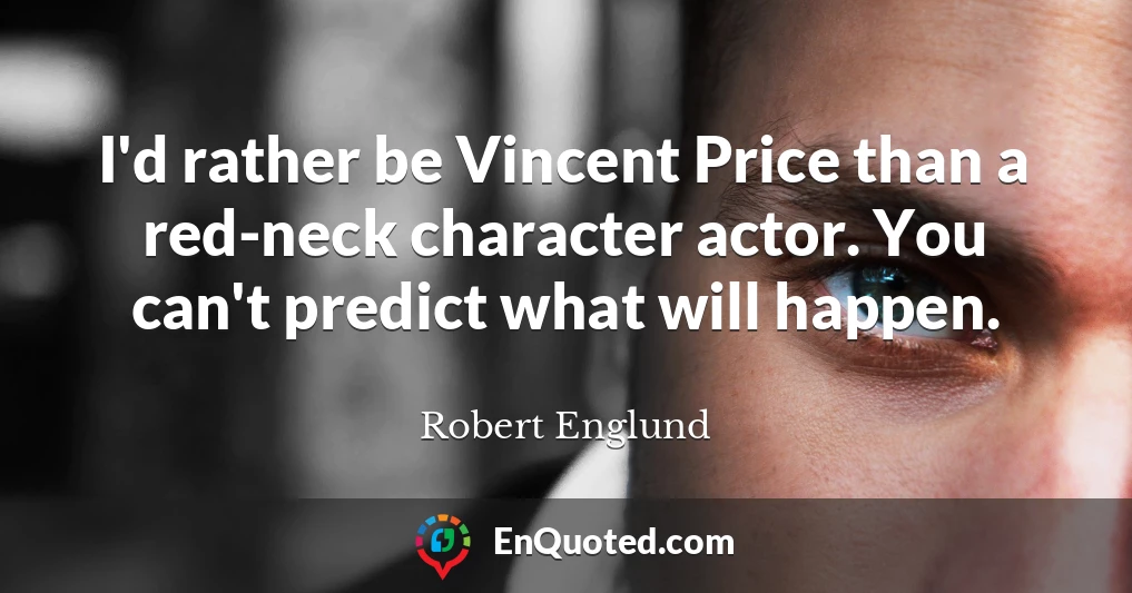 I'd rather be Vincent Price than a red-neck character actor. You can't predict what will happen.