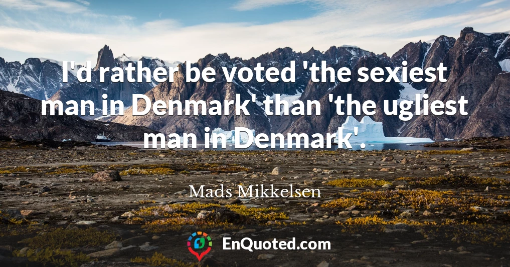 I'd rather be voted 'the sexiest man in Denmark' than 'the ugliest man in Denmark'.