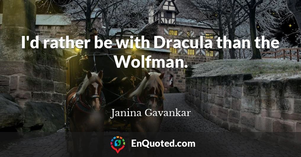 I'd rather be with Dracula than the Wolfman.