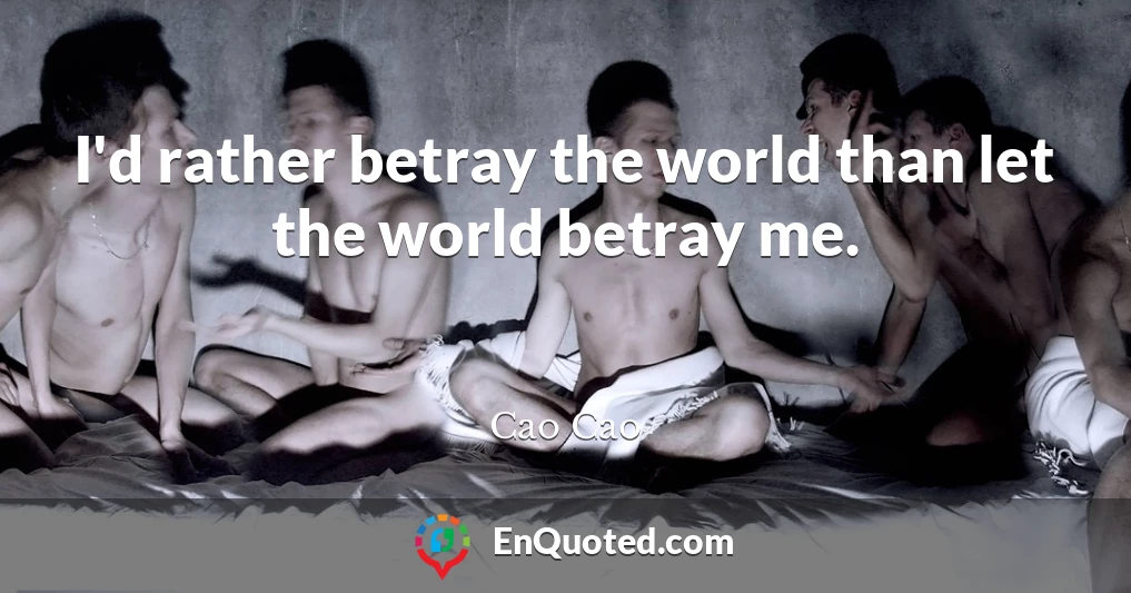 I'd rather betray the world than let the world betray me.