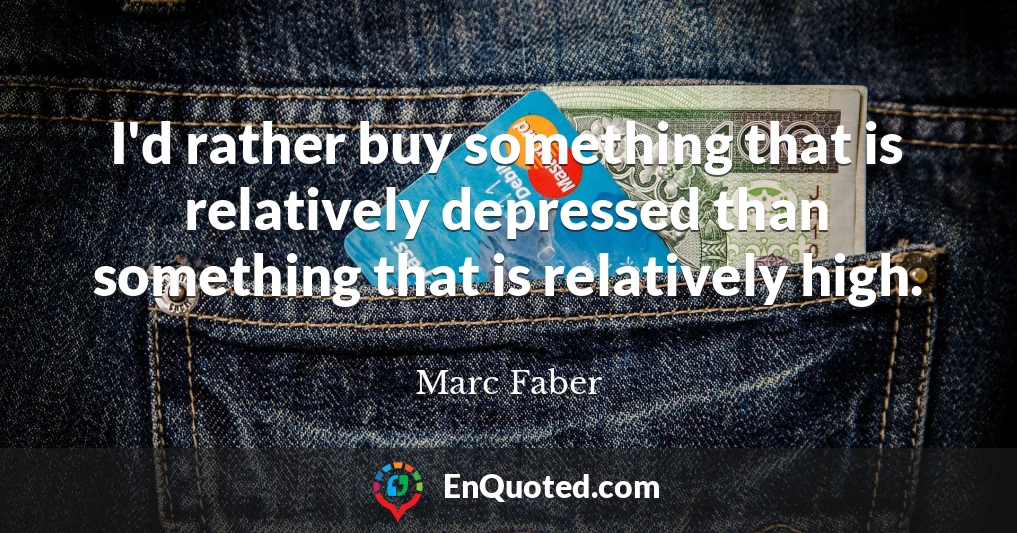 I'd rather buy something that is relatively depressed than something that is relatively high.