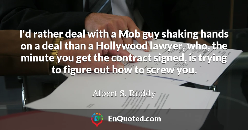 I'd rather deal with a Mob guy shaking hands on a deal than a Hollywood lawyer, who, the minute you get the contract signed, is trying to figure out how to screw you.