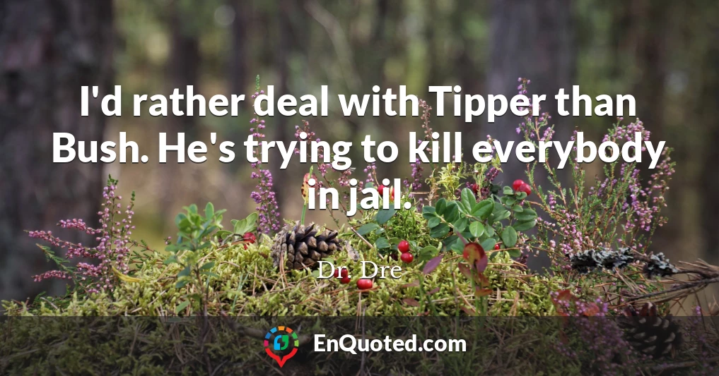 I'd rather deal with Tipper than Bush. He's trying to kill everybody in jail.