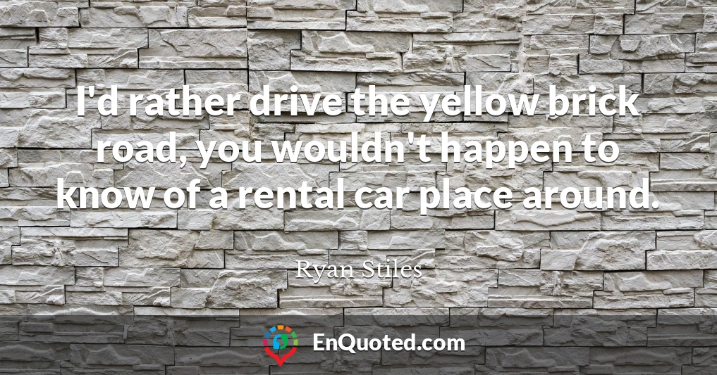 I'd rather drive the yellow brick road, you wouldn't happen to know of a rental car place around.
