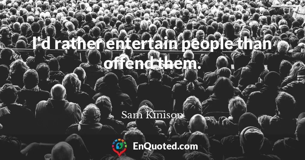 I'd rather entertain people than offend them.
