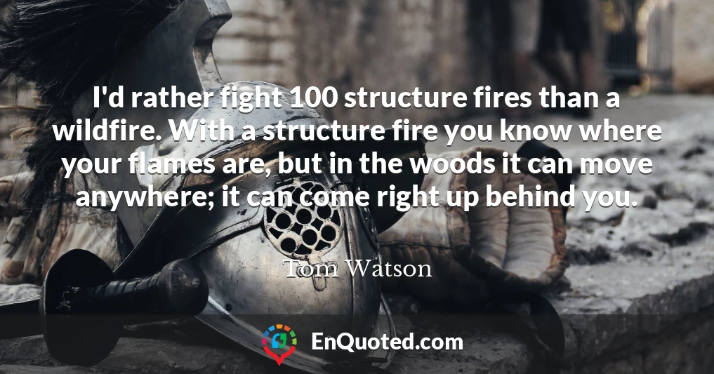I'd rather fight 100 structure fires than a wildfire. With a structure fire you know where your flames are, but in the woods it can move anywhere; it can come right up behind you.