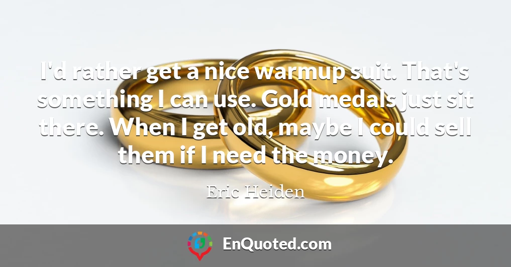 I'd rather get a nice warmup suit. That's something I can use. Gold medals just sit there. When I get old, maybe I could sell them if I need the money.