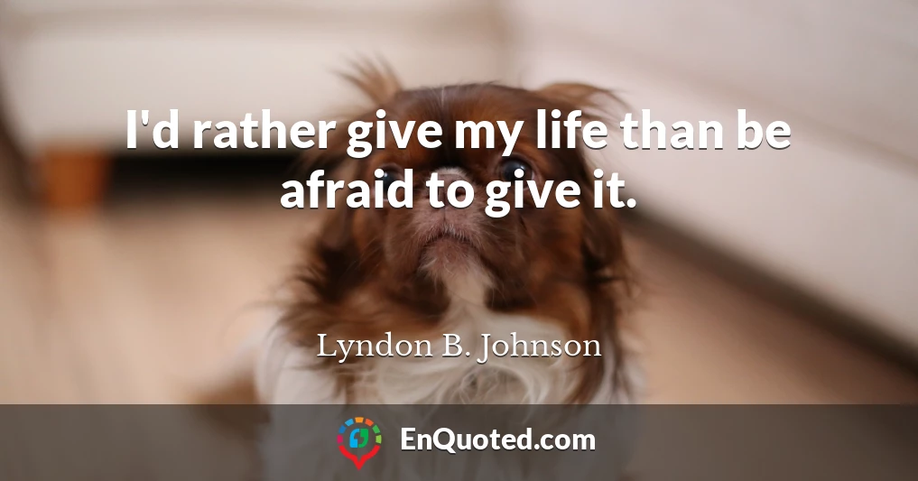 I'd rather give my life than be afraid to give it.