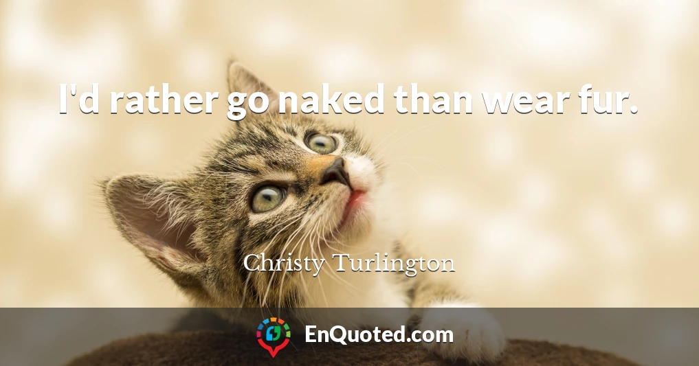 I'd rather go naked than wear fur.