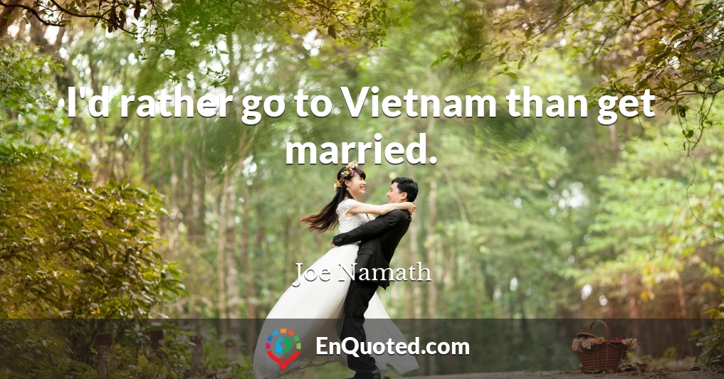 I'd rather go to Vietnam than get married.