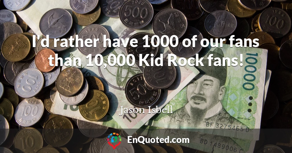 I'd rather have 1000 of our fans than 10,000 Kid Rock fans!