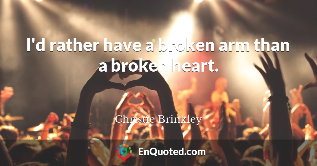 I'd rather have a broken arm than a broken heart.