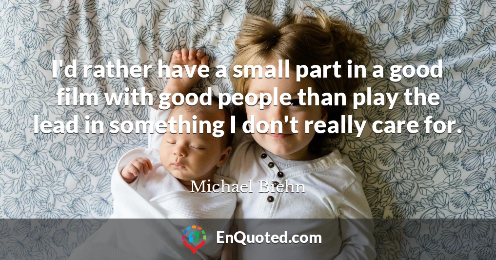 I'd rather have a small part in a good film with good people than play the lead in something I don't really care for.
