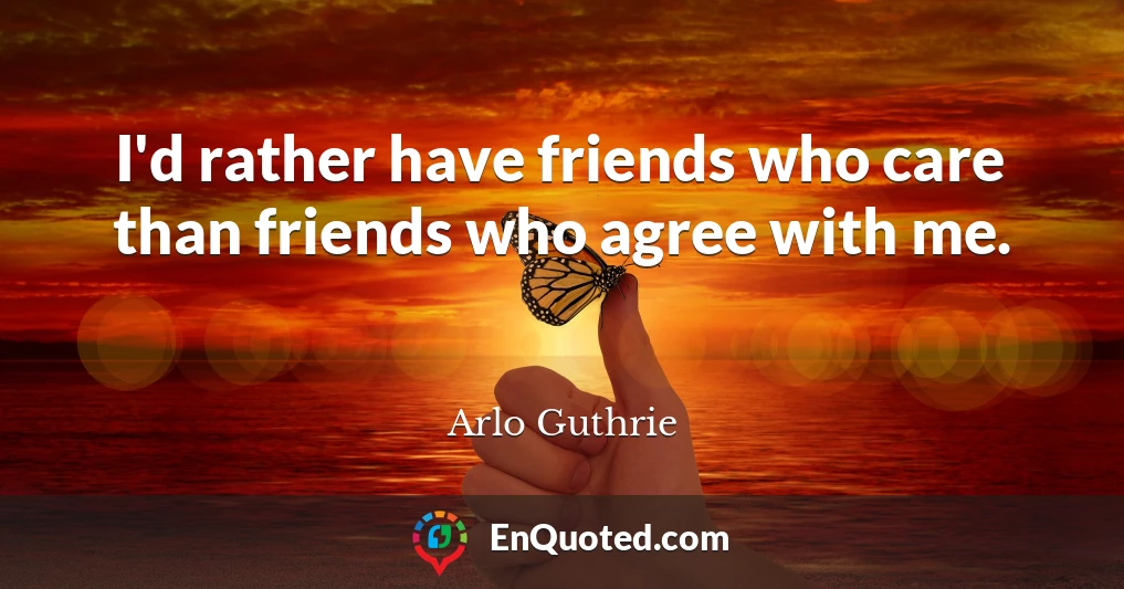 I'd rather have friends who care than friends who agree with me.