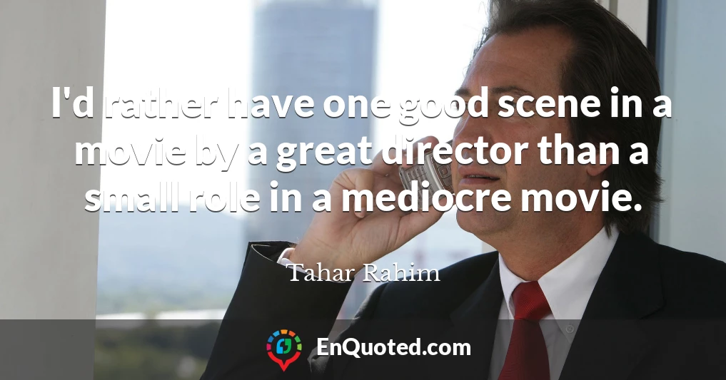 I'd rather have one good scene in a movie by a great director than a small role in a mediocre movie.