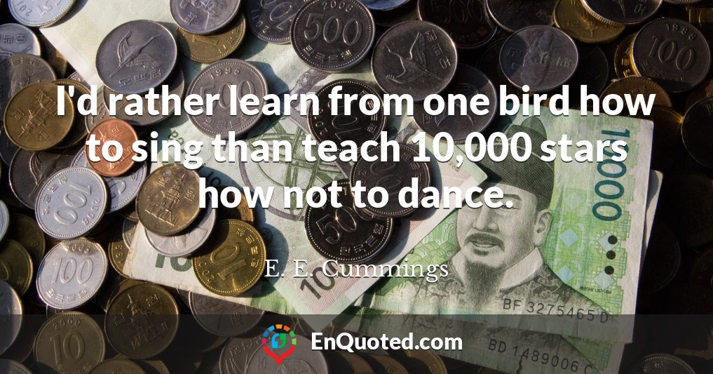 I'd rather learn from one bird how to sing than teach 10,000 stars how not to dance.