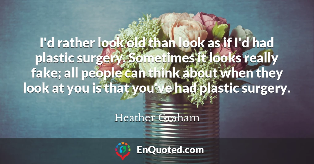 I'd rather look old than look as if I'd had plastic surgery. Sometimes it looks really fake; all people can think about when they look at you is that you've had plastic surgery.