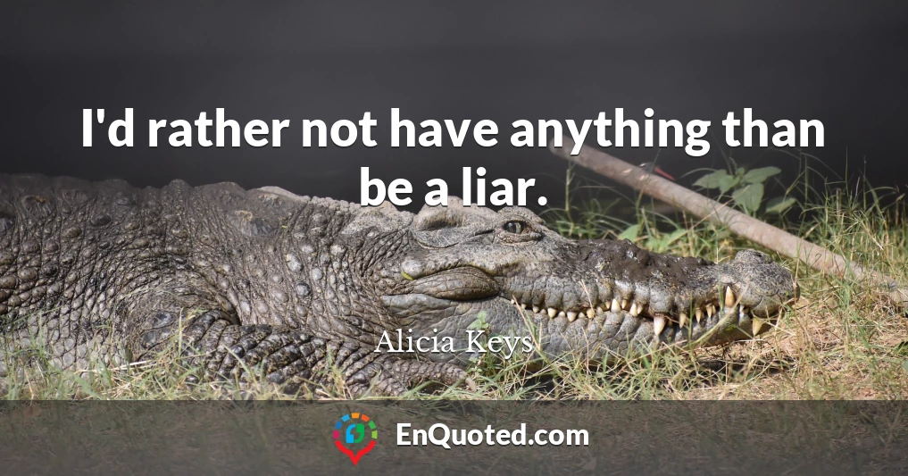 I'd rather not have anything than be a liar.