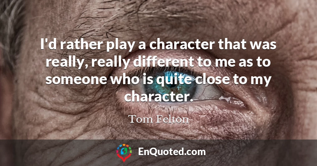 I'd rather play a character that was really, really different to me as to someone who is quite close to my character.