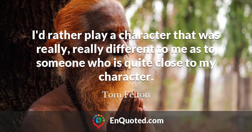 I'd rather play a character that was really, really different to me as to someone who is quite close to my character.