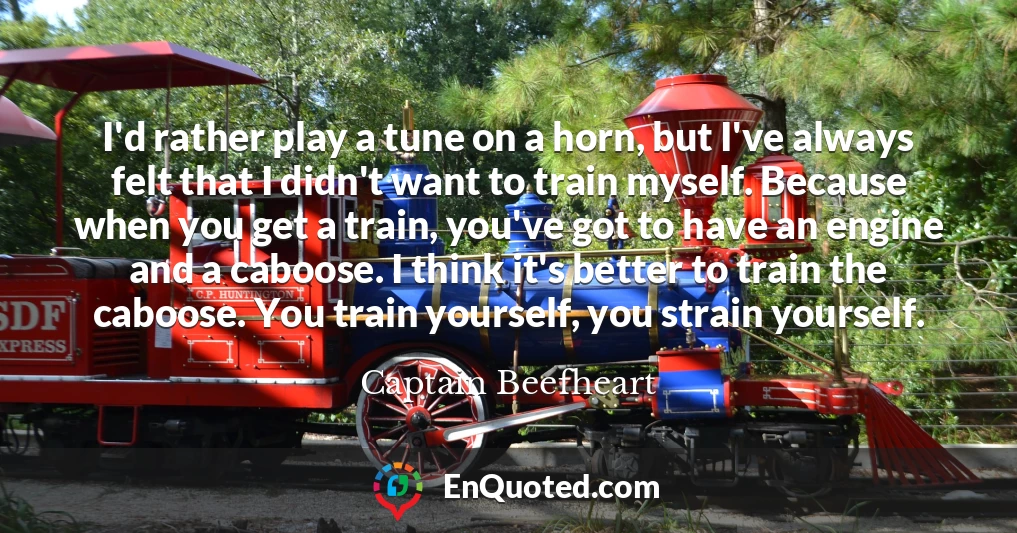 I'd rather play a tune on a horn, but I've always felt that I didn't want to train myself. Because when you get a train, you've got to have an engine and a caboose. I think it's better to train the caboose. You train yourself, you strain yourself.