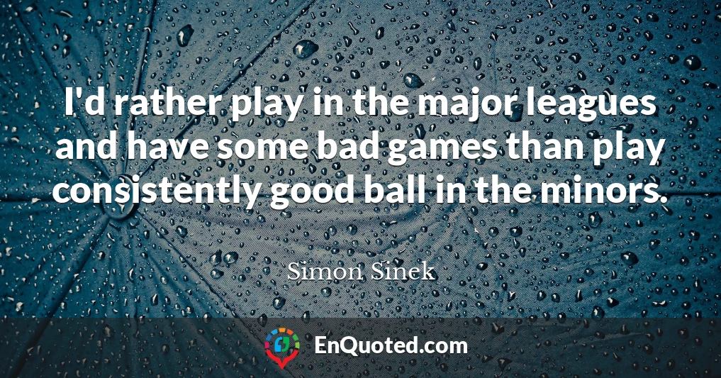 I'd rather play in the major leagues and have some bad games than play consistently good ball in the minors.