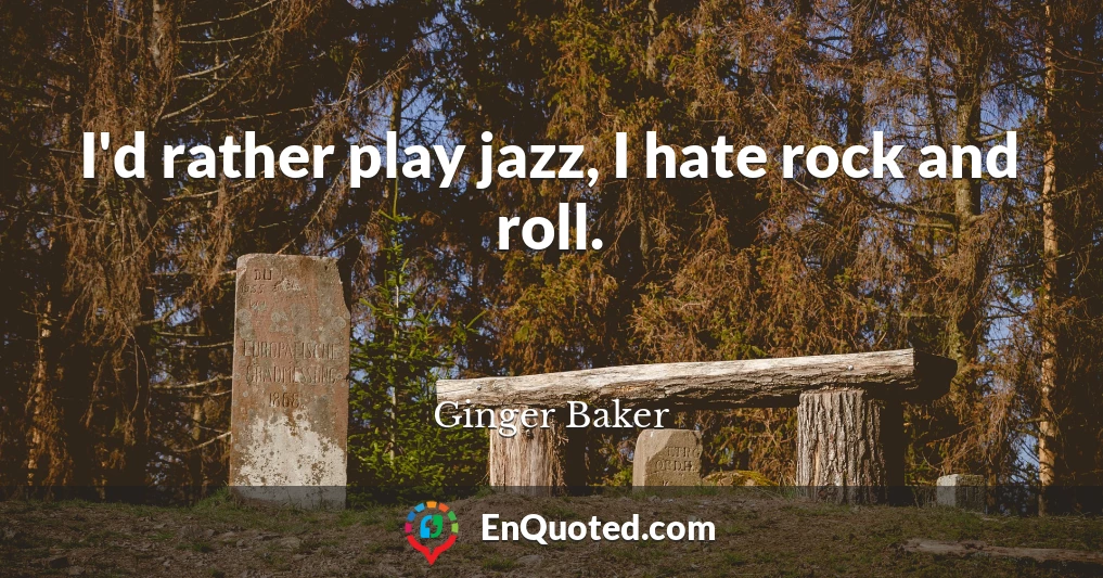 I'd rather play jazz, I hate rock and roll.