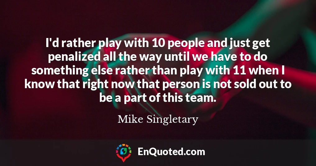 I'd rather play with 10 people and just get penalized all the way until we have to do something else rather than play with 11 when I know that right now that person is not sold out to be a part of this team.