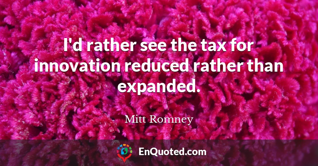 I'd rather see the tax for innovation reduced rather than expanded.