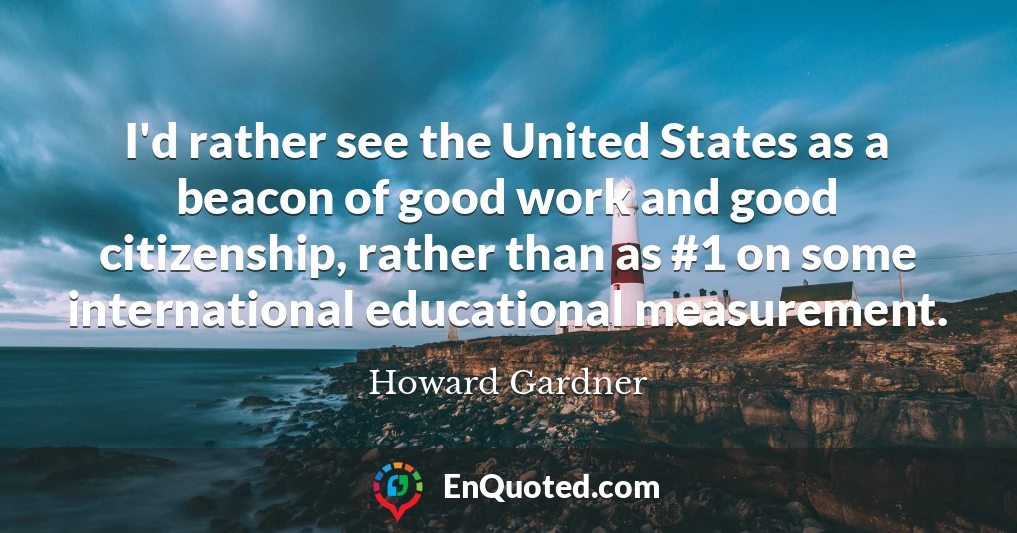 I'd rather see the United States as a beacon of good work and good citizenship, rather than as #1 on some international educational measurement.