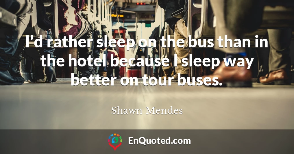 I'd rather sleep on the bus than in the hotel because I sleep way better on tour buses.