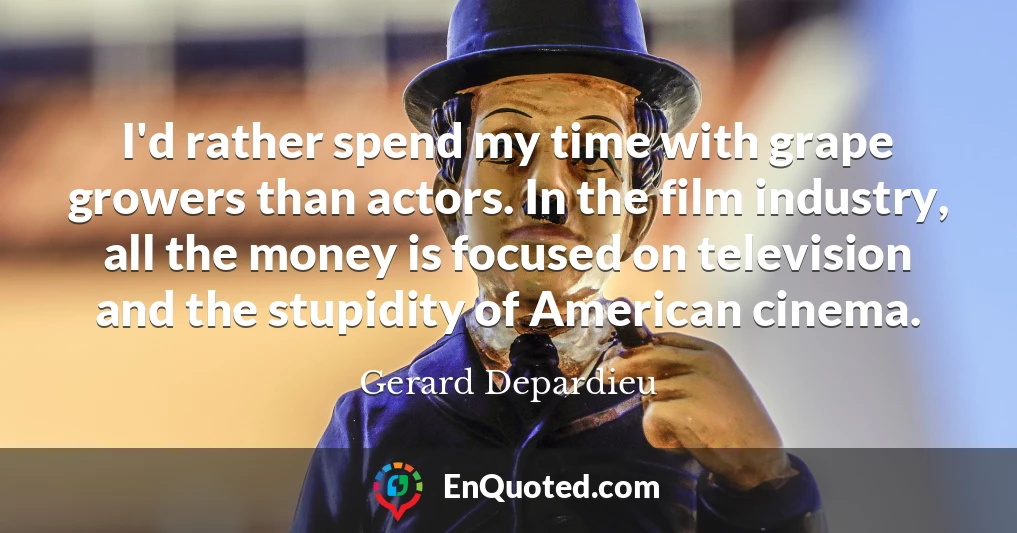 I'd rather spend my time with grape growers than actors. In the film industry, all the money is focused on television and the stupidity of American cinema.