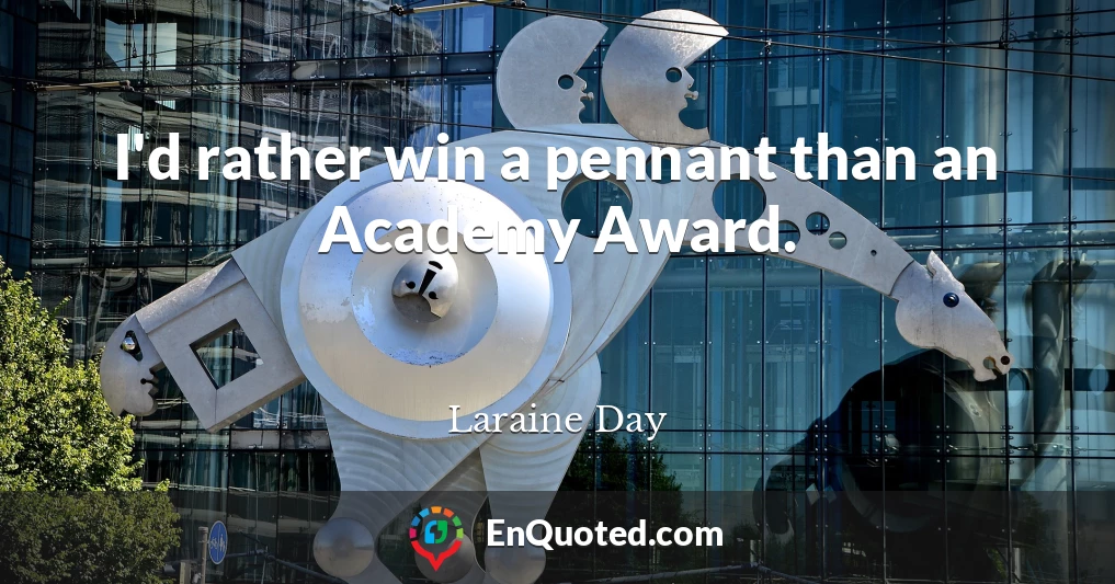 I'd rather win a pennant than an Academy Award.