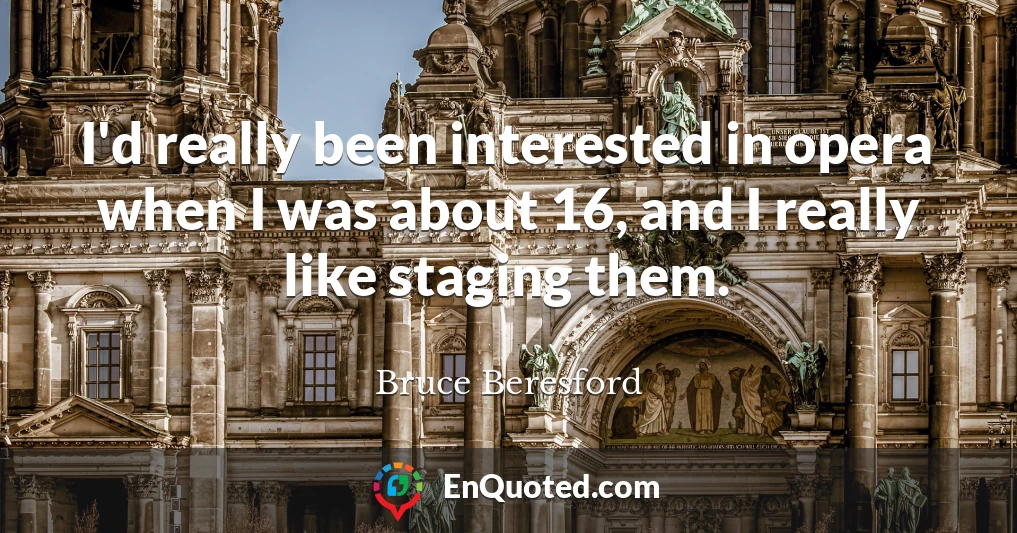 I'd really been interested in opera when I was about 16, and I really like staging them.