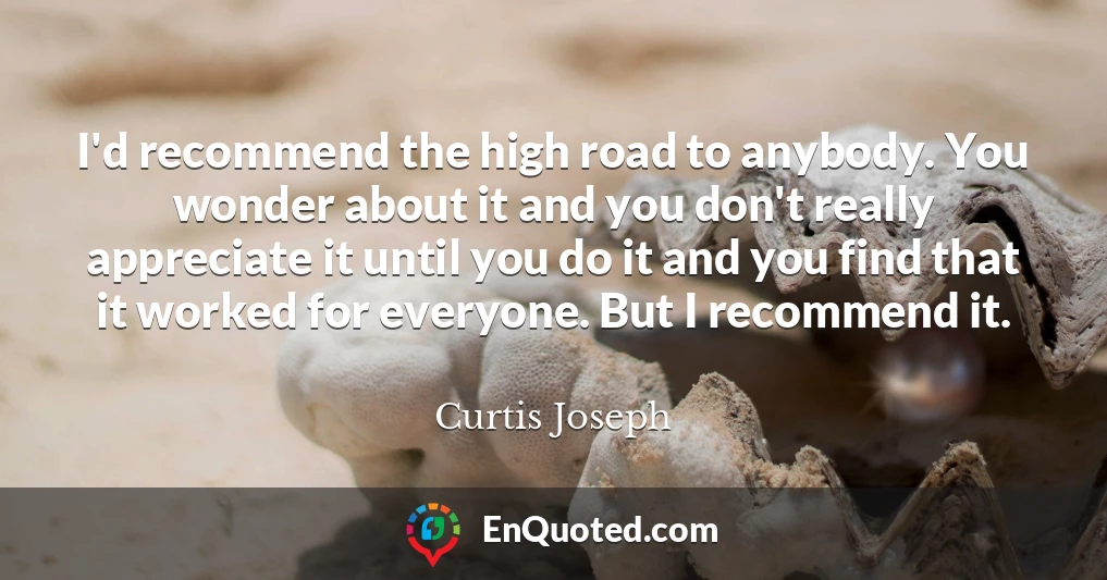 I'd recommend the high road to anybody. You wonder about it and you don't really appreciate it until you do it and you find that it worked for everyone. But I recommend it.