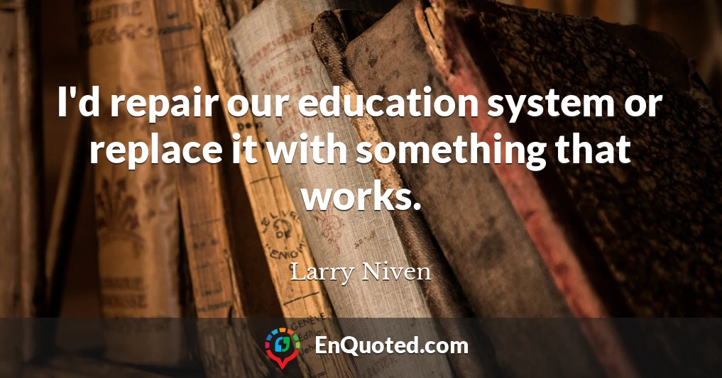 I'd repair our education system or replace it with something that works.