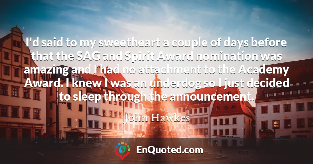 I'd said to my sweetheart a couple of days before that the SAG and Spirit Award nomination was amazing and I had no attachment to the Academy Award. I knew I was an underdog so I just decided to sleep through the announcement.