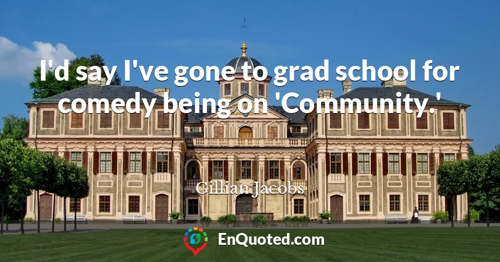 I'd say I've gone to grad school for comedy being on 'Community.'