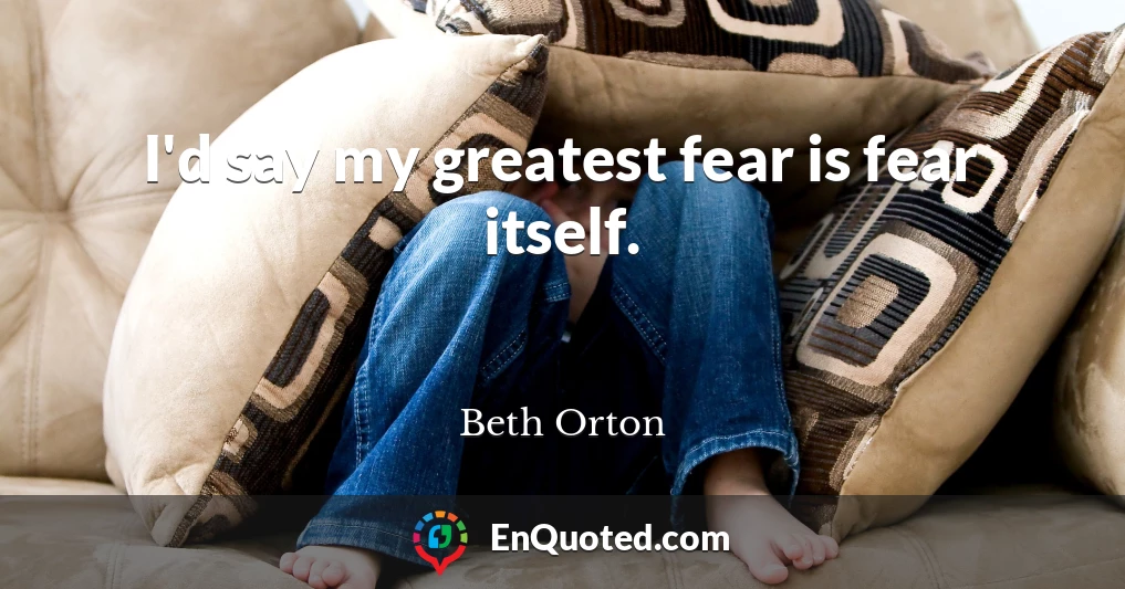 I'd say my greatest fear is fear itself.