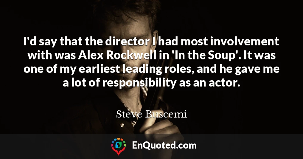 I'd say that the director I had most involvement with was Alex Rockwell in 'In the Soup'. It was one of my earliest leading roles, and he gave me a lot of responsibility as an actor.
