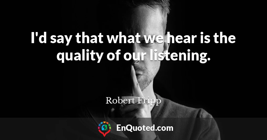 I'd say that what we hear is the quality of our listening.